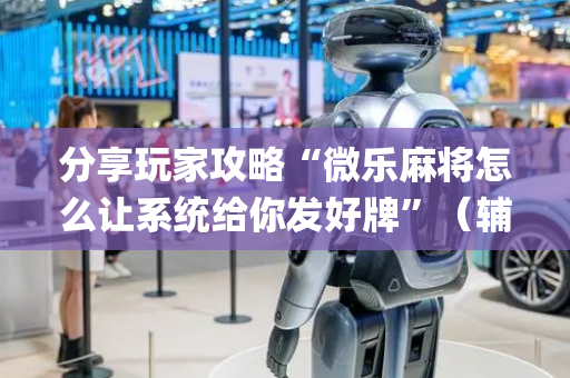 分享玩家攻略“微乐麻将怎么让系统给你发好牌”（辅牌器插件购买)