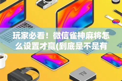 玩家必看！微信雀神麻将怎么设置才赢(到底是不是有挂)