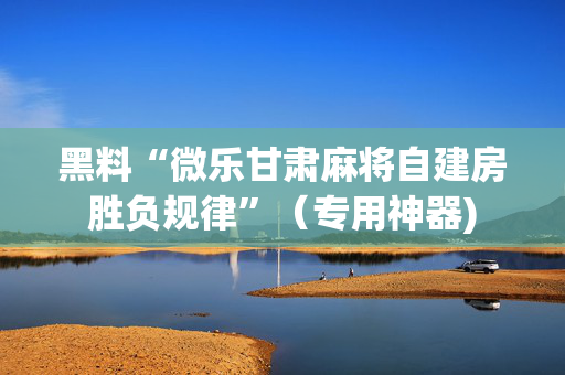 黑料“微乐甘肃麻将自建房胜负规律”（专用神器)