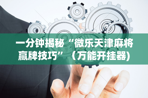 一分钟揭秘“微乐天津麻将赢牌技巧”（万能开挂器)