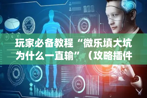 玩家必备教程“微乐填大坑为什么一直输”（攻略插件)
