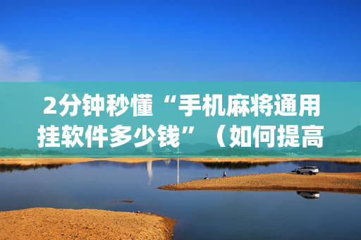 2分钟秒懂“手机麻将通用挂软件多少钱”（如何提高胜率)