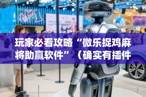 玩家必看攻略“微乐捉鸡麻将助赢软件”（确实有插件吗)