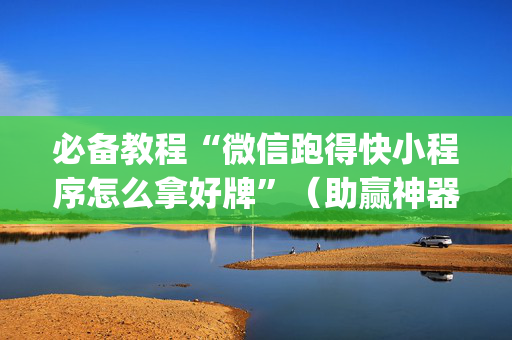 必备教程“微信跑得快小程序怎么拿好牌”（助赢神器购买)