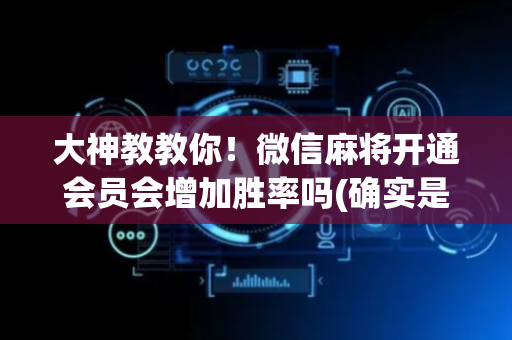 大神教教你！微信麻将开通会员会增加胜率吗(确实是有挂)