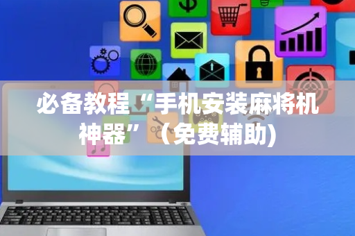 必备教程“手机安装麻将机神器”（免费辅助)