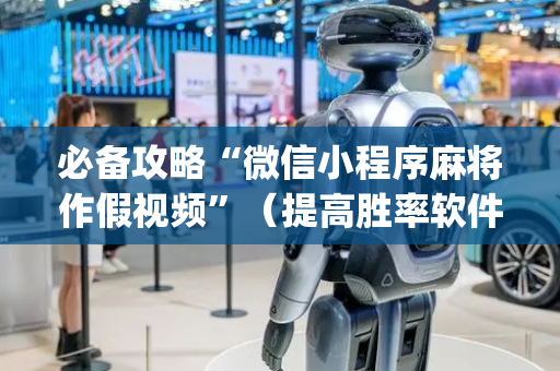 必备攻略“微信小程序麻将作假视频”（提高胜率软件)