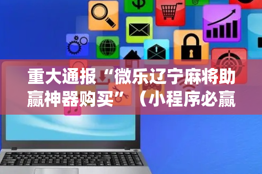 重大通报“微乐辽宁麻将助赢神器购买”（小程序必赢神器)