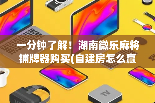 一分钟了解！湖南微乐麻将铺牌器购买(自建房怎么赢)