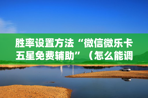 胜率设置方法“微信微乐卡五星免费辅助”（怎么能调好牌)