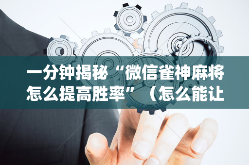 一分钟揭秘“微信雀神麻将怎么提高胜率”（怎么能让牌好一点)