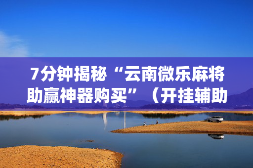 7分钟揭秘“云南微乐麻将助赢神器购买”（开挂辅助脚本)