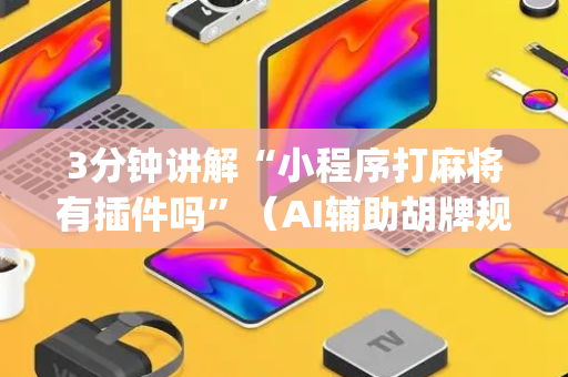 3分钟讲解“小程序打麻将有插件吗”（AI辅助胡牌规则)