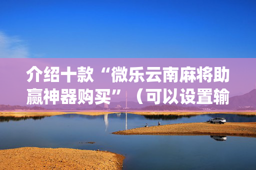 介绍十款“微乐云南麻将助赢神器购买”（可以设置输赢吗)