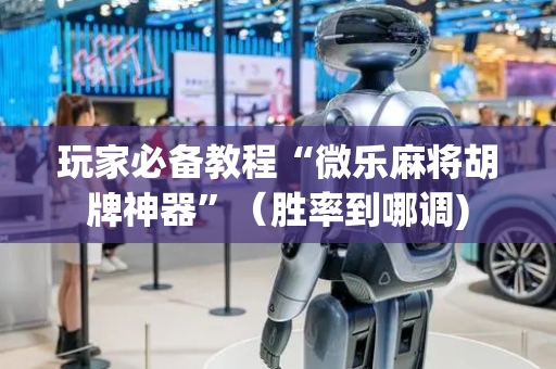 玩家必备教程“微乐麻将胡牌神器”（胜率到哪调)
