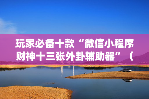 玩家必备十款“微信小程序财神十三张外卦辅助器”（怎么能调好牌)