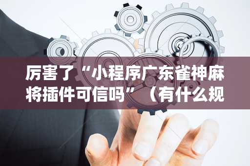 厉害了“小程序广东雀神麻将插件可信吗”（有什么规律)