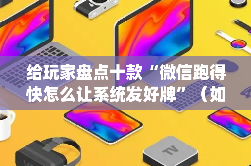 给玩家盘点十款“微信跑得快怎么让系统发好牌”（如何让系统发好牌)