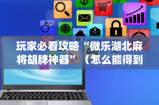玩家必看攻略“微乐湖北麻将胡牌神器”（怎么能得到好牌)