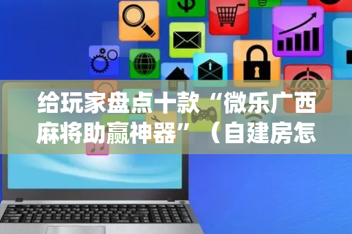 给玩家盘点十款“微乐广西麻将助赢神器”（自建房怎么赢)