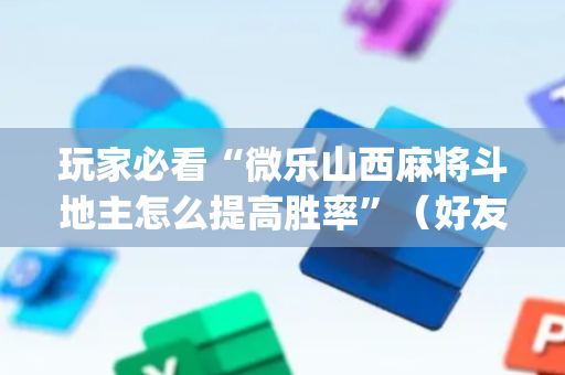 玩家必看“微乐山西麻将斗地主怎么提高胜率”（好友房怎么才能赢)