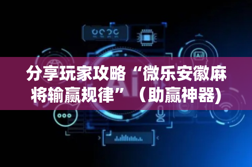 分享玩家攻略“微乐安徽麻将输赢规律”（助赢神器)