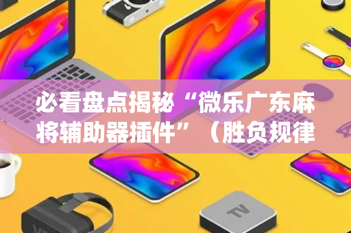 必看盘点揭秘“微乐广东麻将辅助器插件”（胜负规律拿好牌)