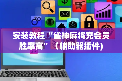 安装教程“雀神麻将充会员胜率高”（辅助器插件)