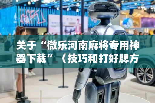 关于“微乐河南麻将专用神器下载”（技巧和打好牌方法)