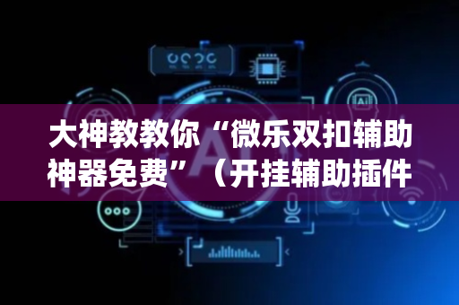 大神教教你“微乐双扣辅助神器免费”（开挂辅助插件)
