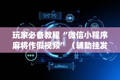 玩家必备教程“微信小程序麻将作假视频”（辅助挂发牌规律)