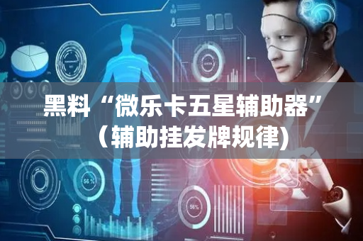 黑料“微乐卡五星辅助器”（辅助挂发牌规律)
