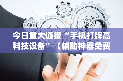 今日重大通报“手机打牌高科技设备”（辅助神器免费)