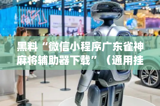 黑料“微信小程序广东雀神麻将辅助器下载”（通用挂软件多少钱)