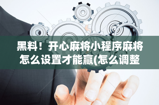 黑料！开心麻将小程序麻将怎么设置才能赢(怎么调整胜率)