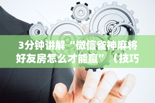 3分钟讲解“微信雀神麻将好友房怎么才能赢”（技巧和打好牌方法)