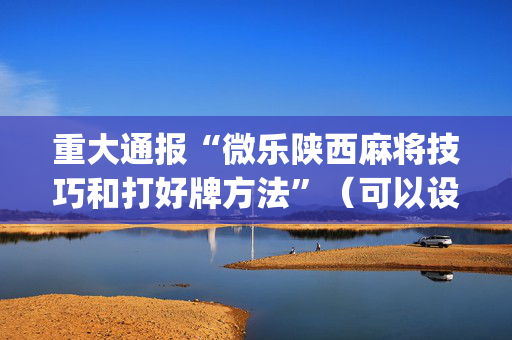 重大通报“微乐陕西麻将技巧和打好牌方法”（可以设置输赢吗)