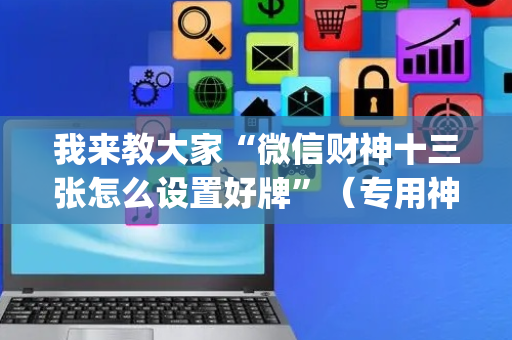 我来教大家“微信财神十三张怎么设置好牌”（专用神器)