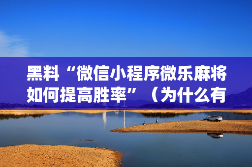 黑料“微信小程序微乐麻将如何提高胜率”（为什么有人一直赢)