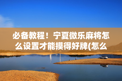 必备教程！宁夏微乐麻将怎么设置才能摸得好牌(怎么让牌更好)