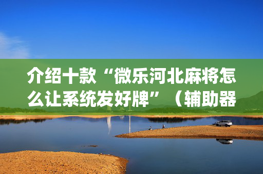 介绍十款“微乐河北麻将怎么让系统发好牌”（辅助器下载)