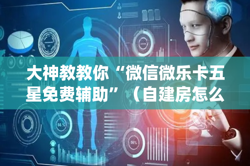 大神教教你“微信微乐卡五星免费辅助”（自建房怎么拿好牌)