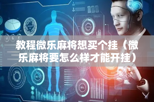 教程微乐麻将想买个挂（微乐麻将要怎么样才能开挂）