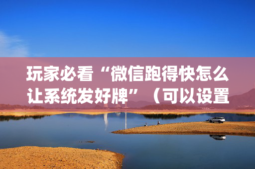 玩家必看“微信跑得快怎么让系统发好牌”（可以设置输赢吗)