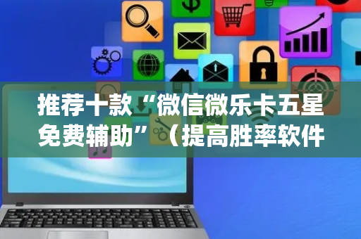 推荐十款“微信微乐卡五星免费辅助”（提高胜率软件)
