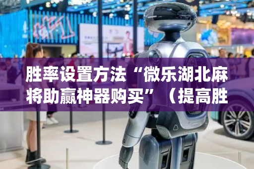 胜率设置方法“微乐湖北麻将助赢神器购买”（提高胜率软件)