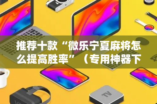 推荐十款“微乐宁夏麻将怎么提高胜率”（专用神器下载)