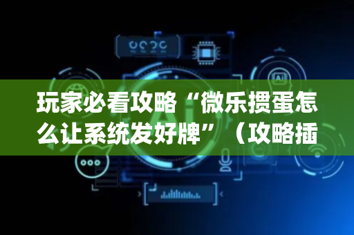 玩家必看攻略“微乐掼蛋怎么让系统发好牌”（攻略插件)