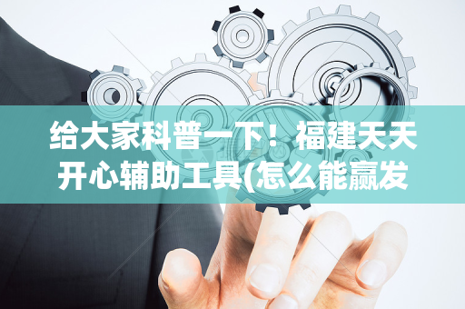 给大家科普一下！福建天天开心辅助工具(怎么能赢发牌规律)