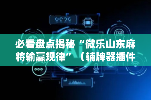 必看盘点揭秘“微乐山东麻将输赢规律”（辅牌器插件购买)